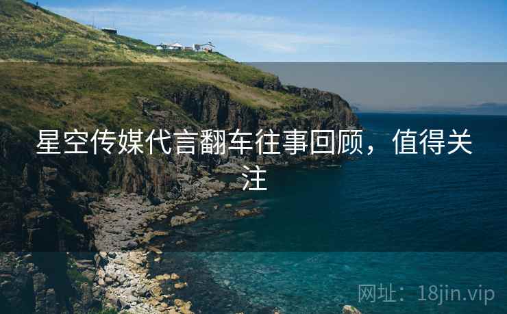 星空传媒代言翻车往事回顾，值得关注
