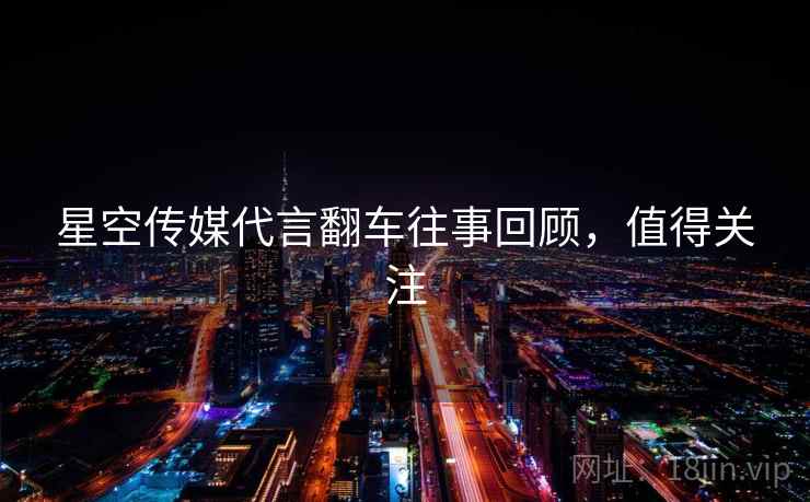 星空传媒代言翻车往事回顾，值得关注