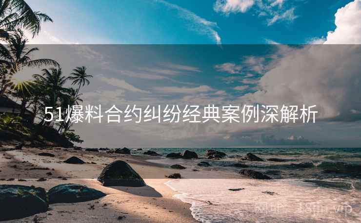 51爆料合约纠纷经典案例深解析