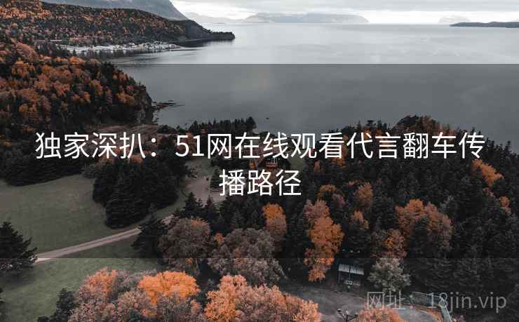 独家深扒：51网在线观看代言翻车传播路径