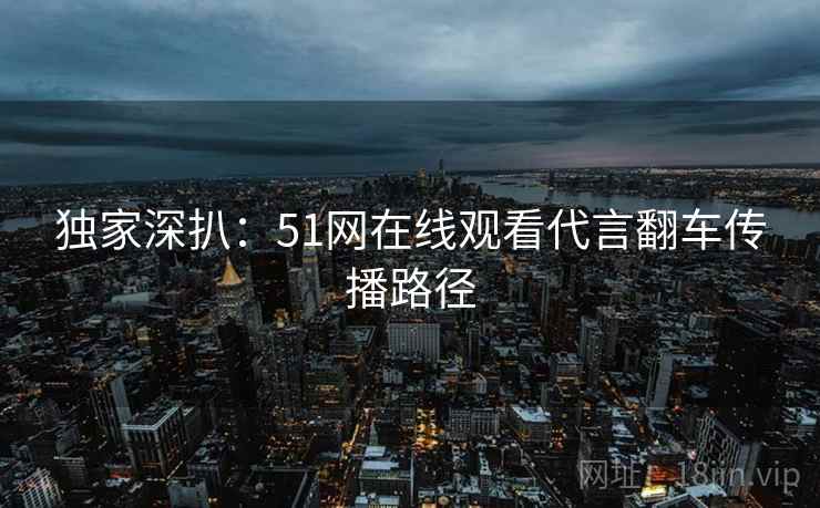 独家深扒：51网在线观看代言翻车传播路径