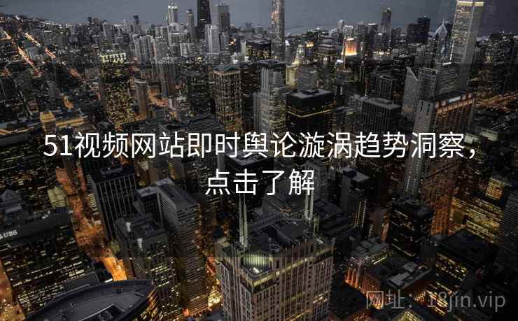 51视频网站即时舆论漩涡趋势洞察，点击了解