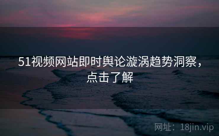 51视频网站即时舆论漩涡趋势洞察，点击了解
