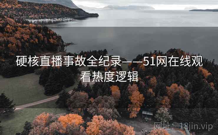 硬核直播事故全纪录——51网在线观看热度逻辑