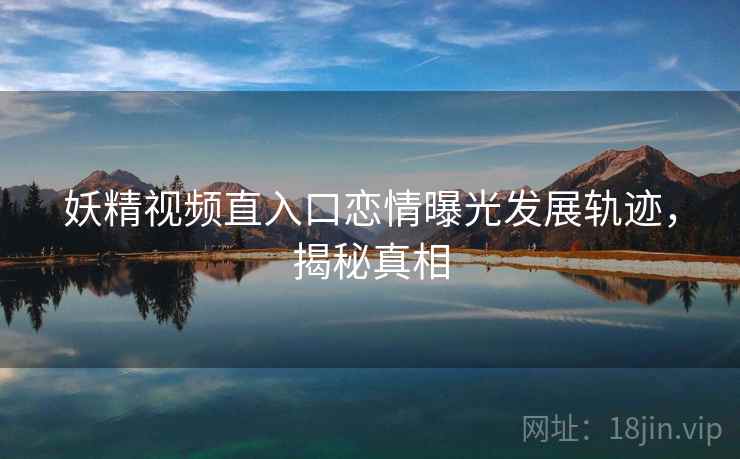 妖精视频直入口恋情曝光发展轨迹，揭秘真相