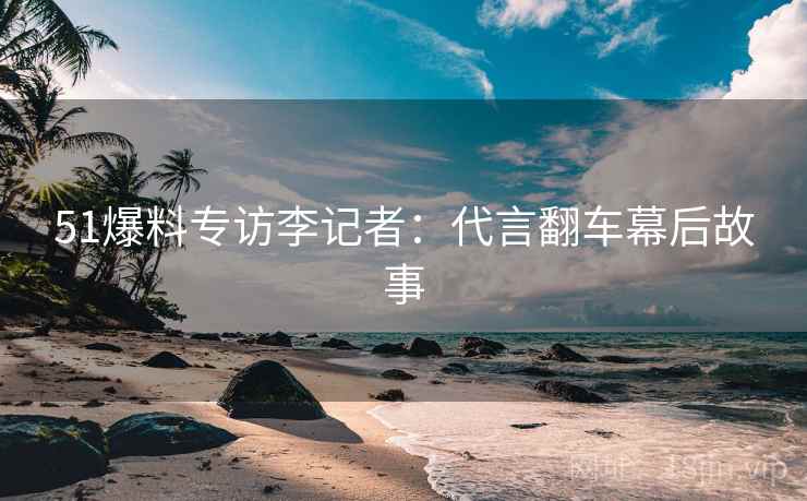 51爆料专访李记者：代言翻车幕后故事