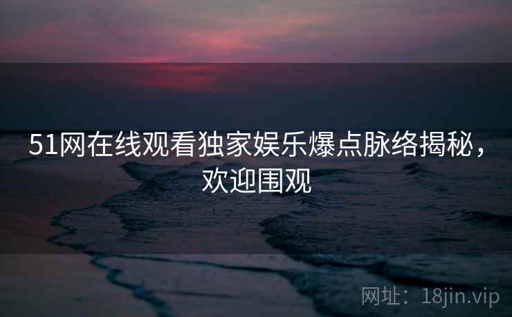 51网在线观看独家娱乐爆点脉络揭秘，欢迎围观