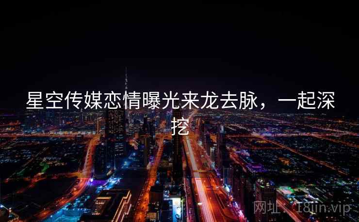 星空传媒恋情曝光来龙去脉，一起深挖