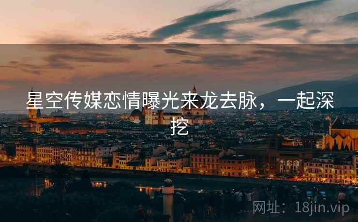 星空传媒恋情曝光来龙去脉，一起深挖