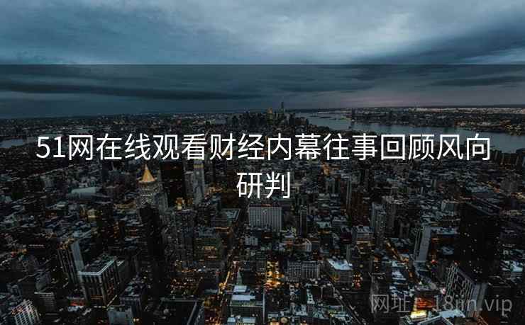 51网在线观看财经内幕往事回顾风向研判