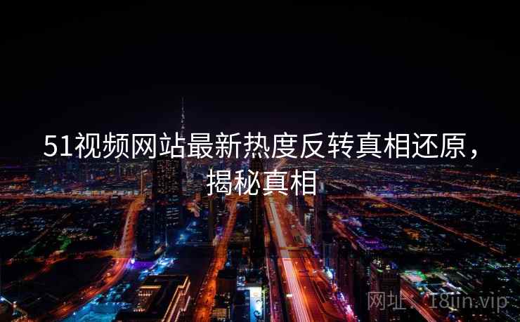 51视频网站最新热度反转真相还原，揭秘真相