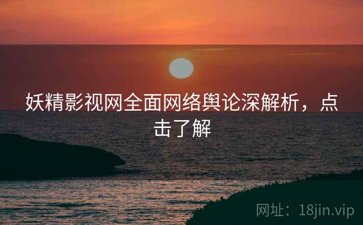 妖精影视网全面网络舆论深解析，点击了解
