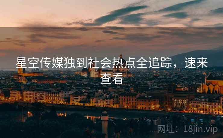 星空传媒独到社会热点全追踪,速来查看