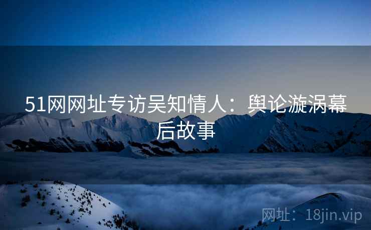 51网网址专访吴知情人：舆论漩涡幕后故事