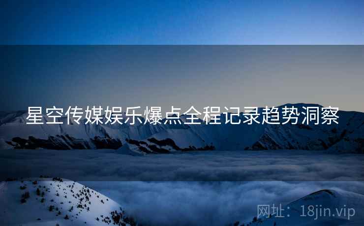 星空传媒娱乐爆点全程记录趋势洞察