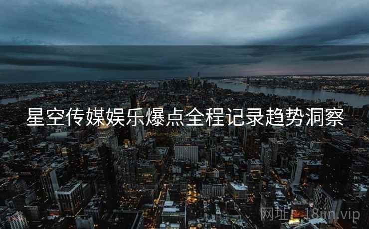 星空传媒娱乐爆点全程记录趋势洞察