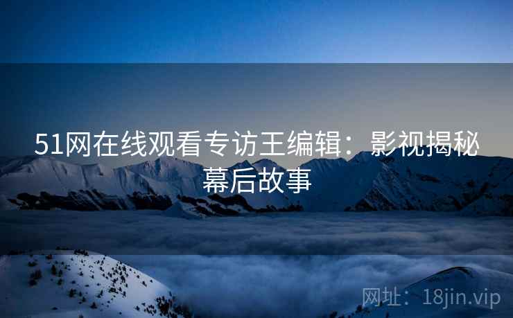 51网在线观看专访王编辑：影视揭秘幕后故事