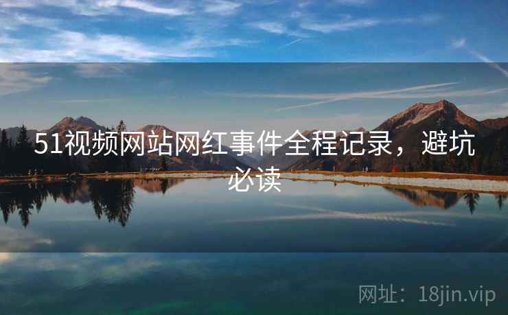 51视频网站网红事件全程记录，避坑必读