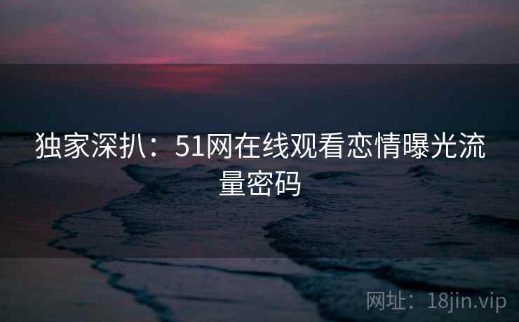 独家深扒：51网在线观看恋情曝光流量密码