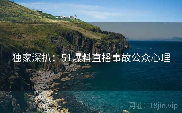 独家深扒：51爆料直播事故公众心理