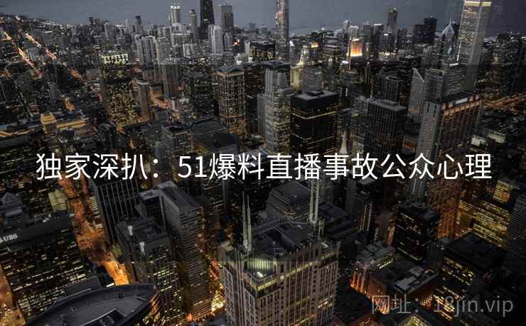 独家深扒：51爆料直播事故公众心理