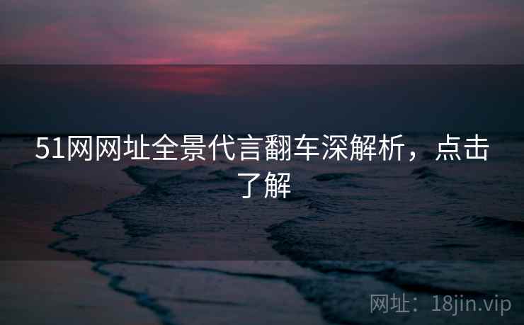 51网网址全景代言翻车深解析，点击了解