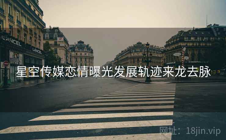 星空传媒恋情曝光发展轨迹来龙去脉