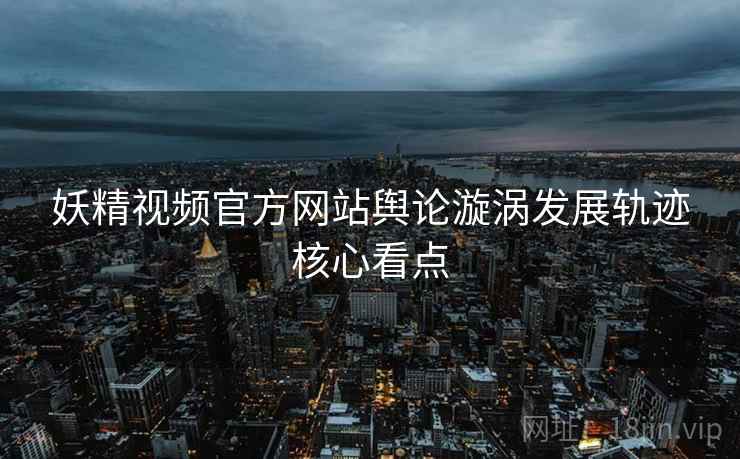 妖精视频官方网站舆论漩涡发展轨迹核心看点
