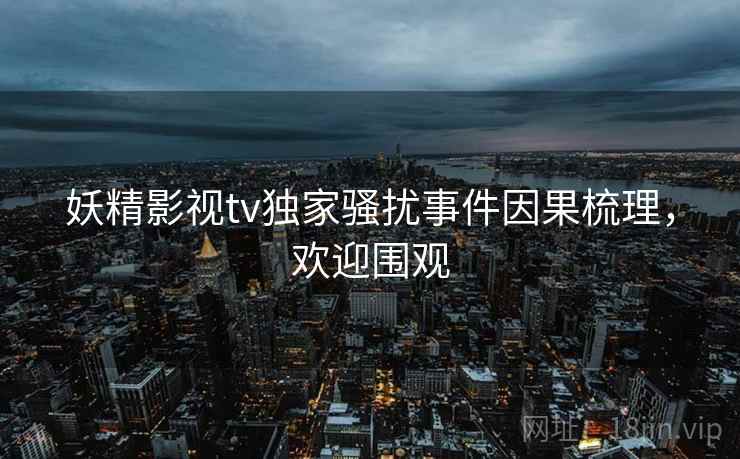 妖精影视tv独家骚扰事件因果梳理，欢迎围观