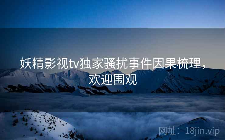 妖精影视tv独家骚扰事件因果梳理，欢迎围观