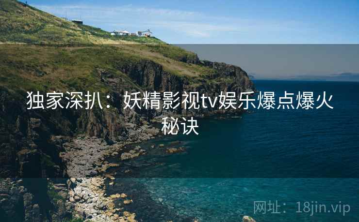 独家深扒：妖精影视tv娱乐爆点爆火秘诀