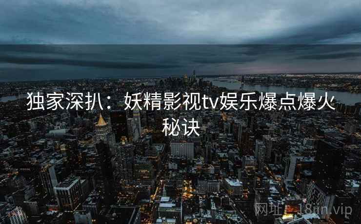 独家深扒：妖精影视tv娱乐爆点爆火秘诀