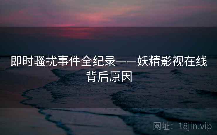 即时骚扰事件全纪录——妖精影视在线背后原因