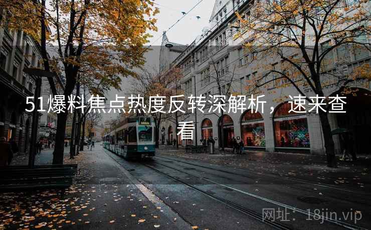 51爆料焦点热度反转深解析，速来查看