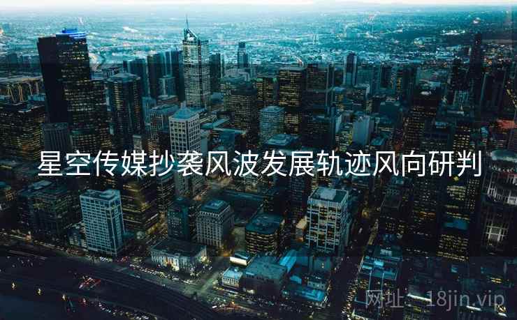 星空传媒抄袭风波发展轨迹风向研判