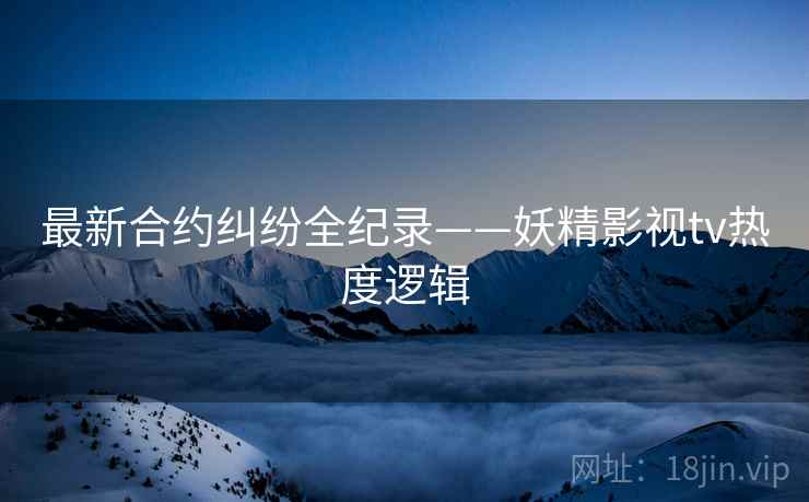 最新合约纠纷全纪录——妖精影视tv热度逻辑