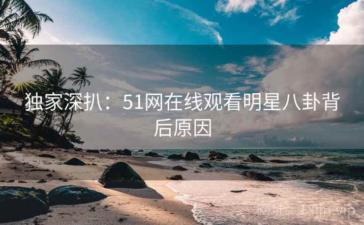 独家深扒:51网在线观看明星八卦背后原因