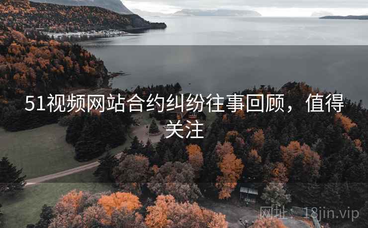 51视频网站合约纠纷往事回顾，值得关注