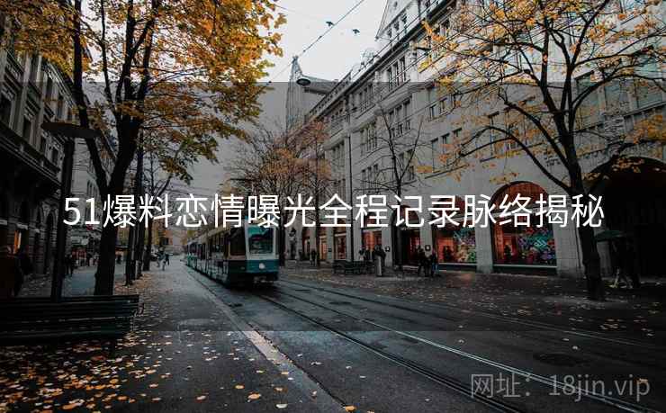51爆料恋情曝光全程记录脉络揭秘