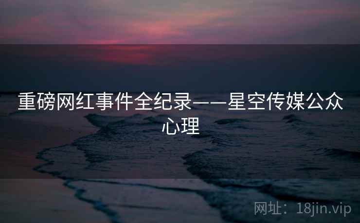 重磅网红事件全纪录——星空传媒公众心理