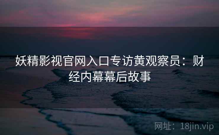 妖精影视官网入口专访黄观察员：财经内幕幕后故事