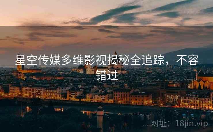 星空传媒多维影视揭秘全追踪，不容错过