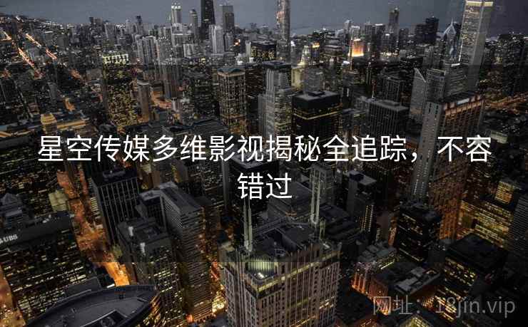 星空传媒多维影视揭秘全追踪,不容错过