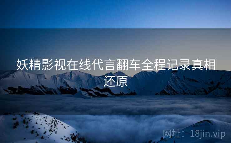 妖精影视在线代言翻车全程记录真相还原