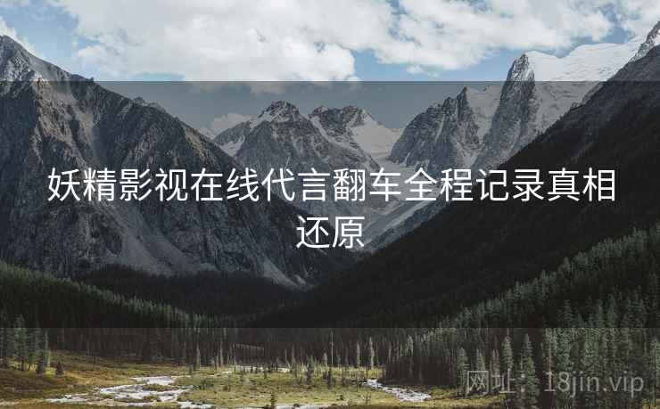 妖精影视在线代言翻车全程记录真相还原