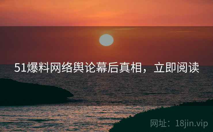 51爆料网络舆论幕后真相，立即阅读