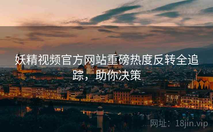 妖精视频官方网站重磅热度反转全追踪，助你决策