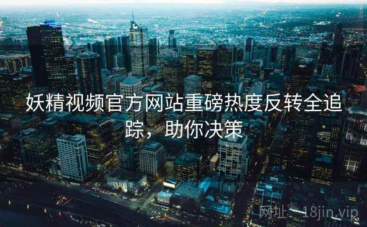 妖精视频官方网站重磅热度反转全追踪，助你决策