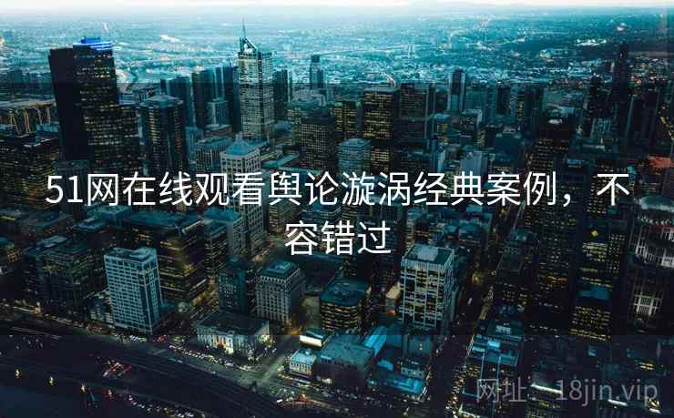 51网在线观看舆论漩涡经典案例,不容错过 51网在线观看舆论漩涡经典案例,不容错过