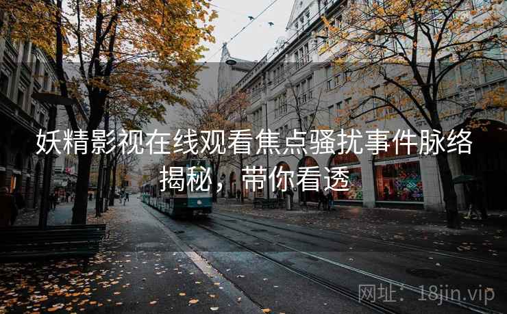 妖精影视在线观看焦点骚扰事件脉络揭秘，带你看透